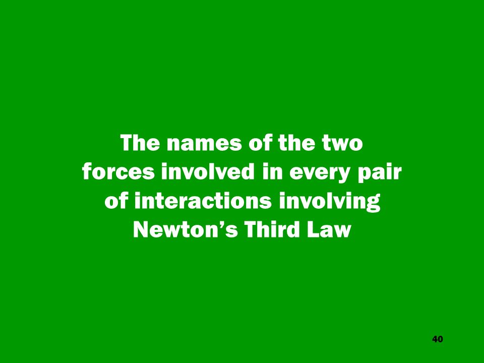 40 The names of the two forces involved in every pair of interactions involving Newton’s Third Law
