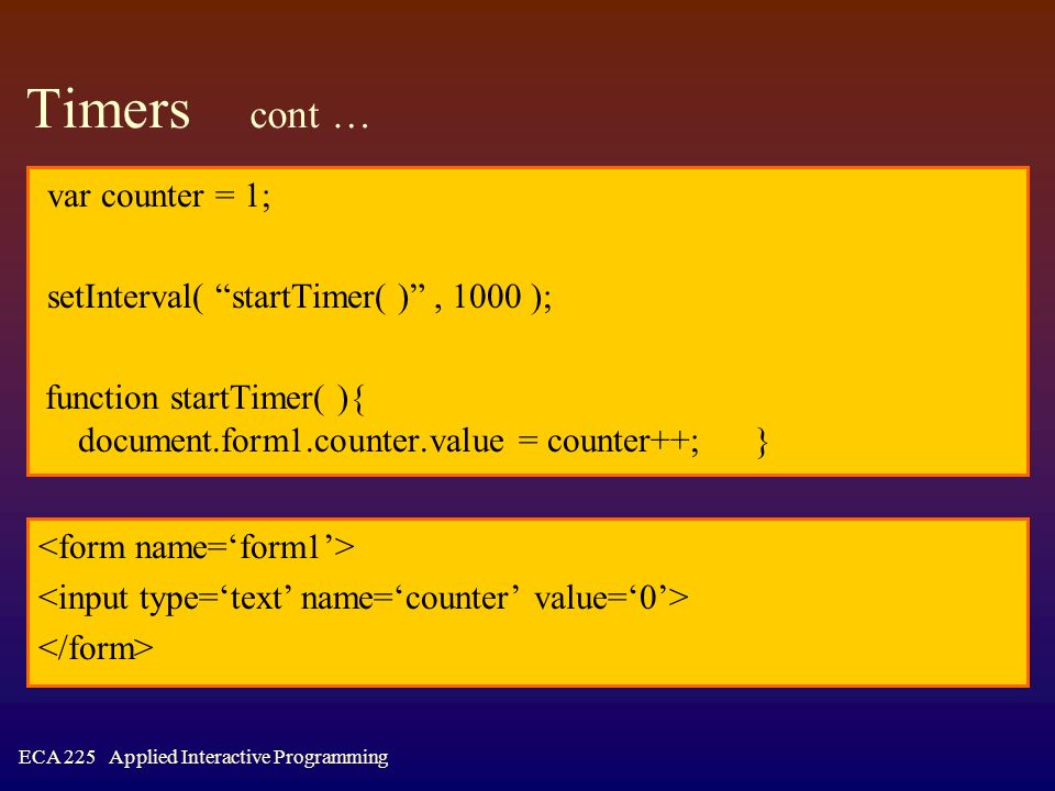 ECA 225 Applied Interactive Programming Timers cont … var counter = 1; setInterval( startTimer( ) , 1000 ); function startTimer( ){ document.form1.counter.value = counter++; }