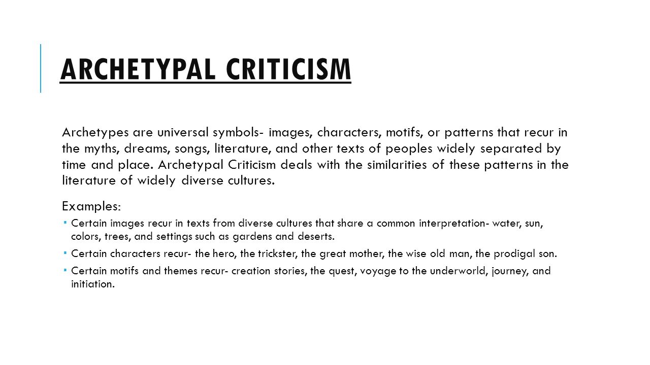 ARCHETYPAL CRITICISM Archetypes are universal symbols- images, characters, motifs, or patterns that recur in the myths, dreams, songs, literature, and other texts of peoples widely separated by time and place.