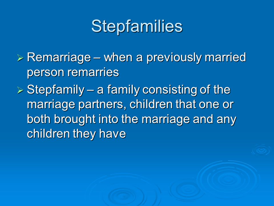 Stepfamilies  Remarriage – when a previously married person remarries  Stepfamily – a family consisting of the marriage partners, children that one or both brought into the marriage and any children they have