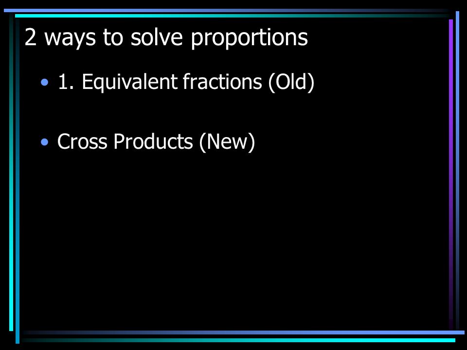 2 ways to solve proportions 1. Equivalent fractions (Old) Cross Products (New)