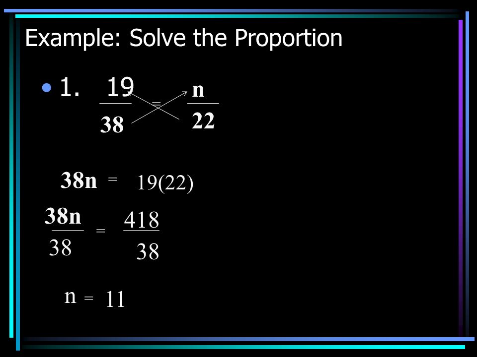 Example: Solve the Proportion = n 22 38n = 19(22) 38n = n = 11