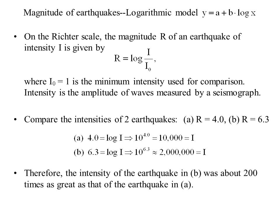 Magnitude of earthquakes--Logarithmic model On the Richter scale, the magnitude R of an earthquake of intensity I is given by where I 0 = 1 is the minimum intensity used for comparison.