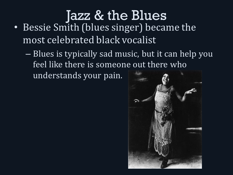 Jazz & the Blues Bessie Smith (blues singer) became the most celebrated black vocalist – Blues is typically sad music, but it can help you feel like there is someone out there who understands your pain.