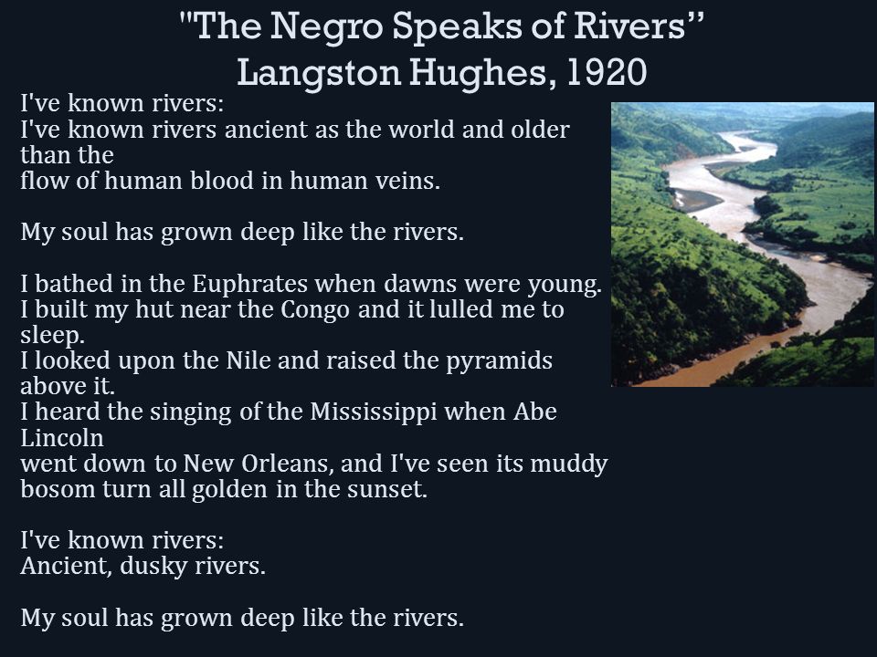 The Negro Speaks of Rivers Langston Hughes, 1920 I ve known rivers: I ve known rivers ancient as the world and older than the flow of human blood in human veins.