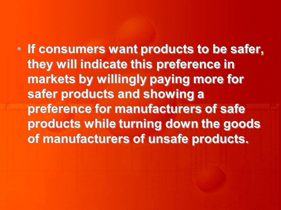 If consumers want products to be safer, they will indicate this preference in markets by willingly paying more for safer products and showing a preference for manufacturers of safe products while turning down the goods of manufacturers of unsafe products.