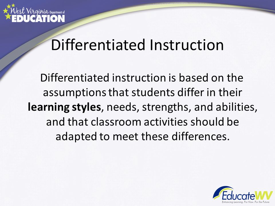 Differentiated Instruction Differentiated instruction is based on the assumptions that students differ in their learning styles, needs, strengths, and abilities, and that classroom activities should be adapted to meet these differences.