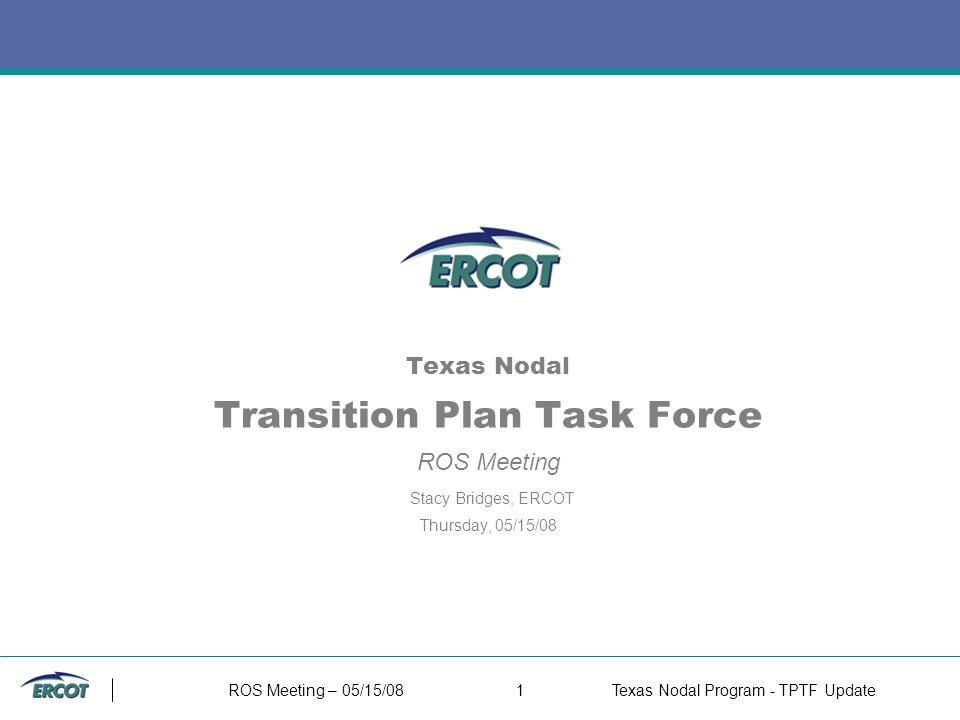 ROS Meeting – 05/15/081Texas Nodal Program - TPTF Update Texas Nodal Transition Plan Task Force ROS Meeting Stacy Bridges, ERCOT Thursday, 05/15/08