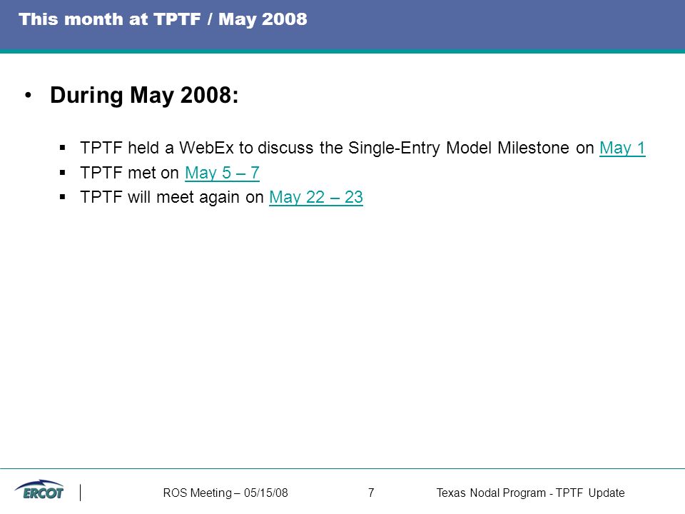 ROS Meeting – 05/15/087Texas Nodal Program - TPTF Update This month at TPTF / May 2008 During May 2008:  TPTF held a WebEx to discuss the Single-Entry Model Milestone on May 1May 1  TPTF met on May 5 – 7May 5 – 7  TPTF will meet again on May 22 – 23May 22 – 23