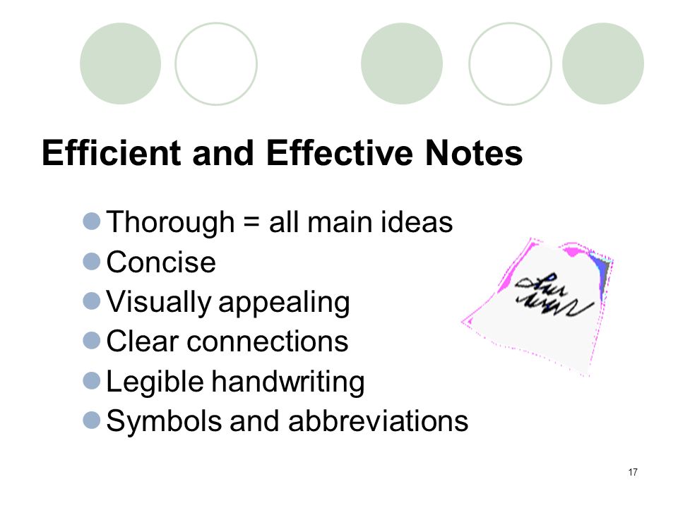 17 Efficient and Effective Notes Thorough = all main ideas Concise Visually appealing Clear connections Legible handwriting Symbols and abbreviations