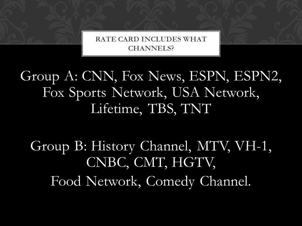 Group A: CNN, Fox News, ESPN, ESPN2, Fox Sports Network, USA Network, Lifetime, TBS, TNT Group B: History Channel, MTV, VH-1, CNBC, CMT, HGTV, Food Network, Comedy Channel.