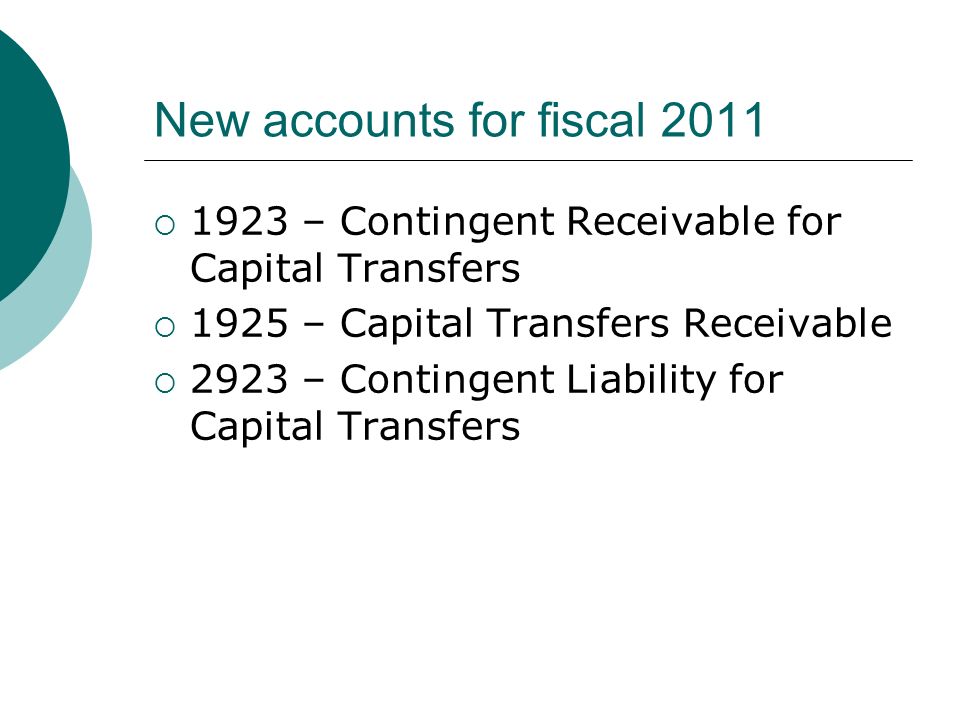 New accounts for fiscal 2011  1923 – Contingent Receivable for Capital Transfers  1925 – Capital Transfers Receivable  2923 – Contingent Liability for Capital Transfers