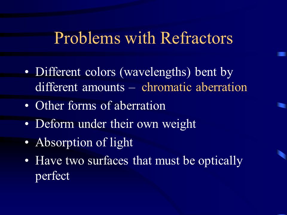 Problems with Refractors Different colors (wavelengths) bent by different amounts – chromatic aberration Other forms of aberration Deform under their own weight Absorption of light Have two surfaces that must be optically perfect