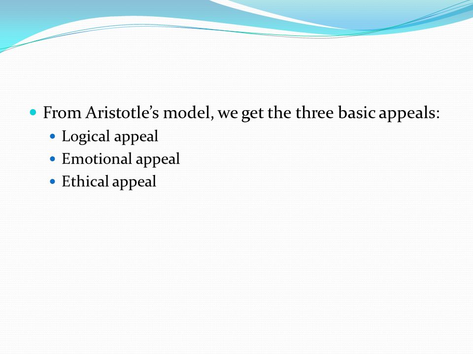 From Aristotle’s model, we get the three basic appeals: Logical appeal Emotional appeal Ethical appeal