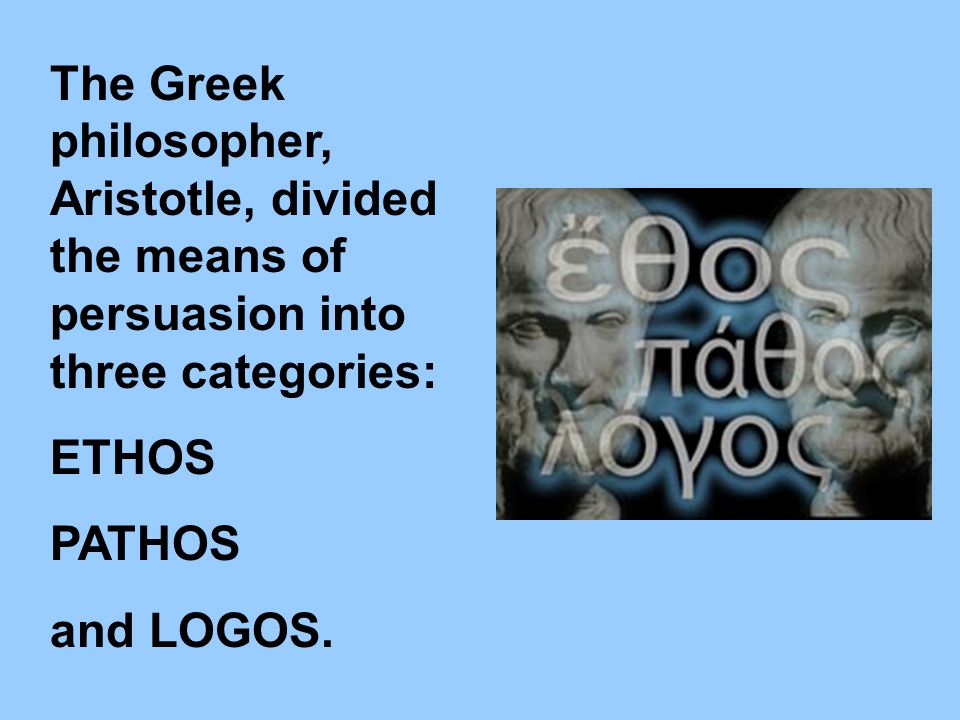 The Greek philosopher, Aristotle, divided the means of persuasion into three categories: ETHOS PATHOS and LOGOS.