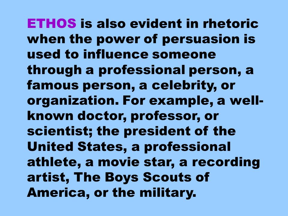 ETHOS is also evident in rhetoric when the power of persuasion is used to influence someone through a professional person, a famous person, a celebrity, or organization.