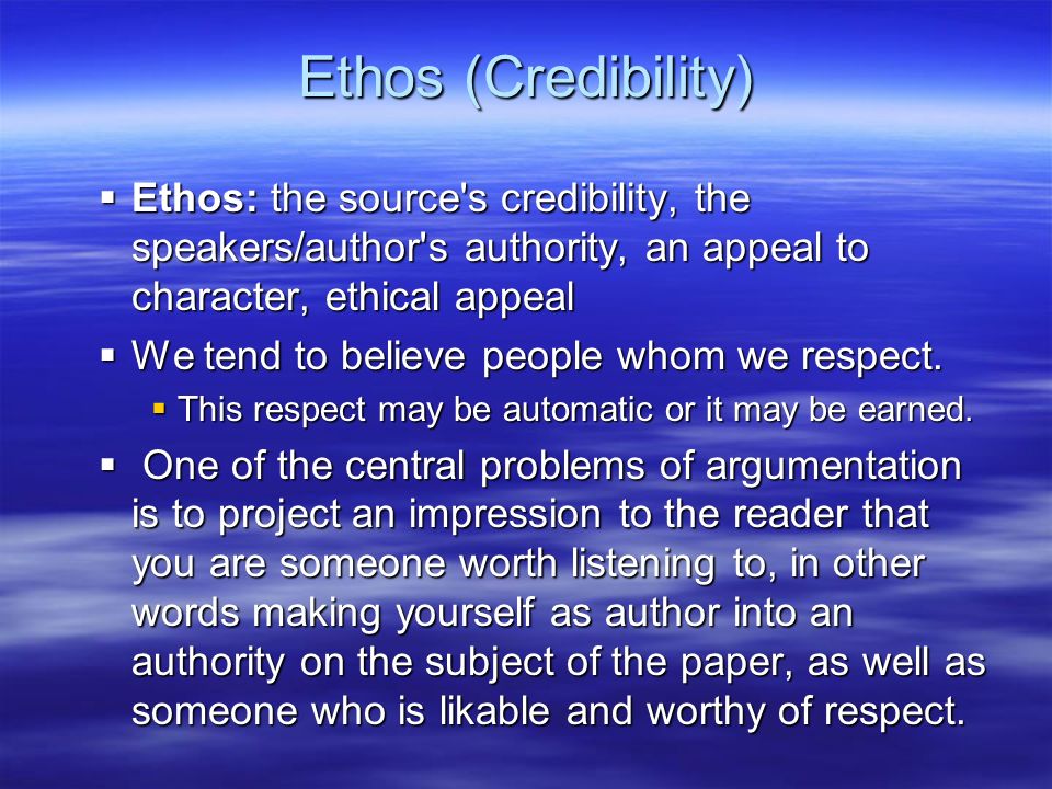 Ethos (Credibility)  Ethos: the source s credibility, the speakers/author s authority, an appeal to character, ethical appeal  We tend to believe people whom we respect.