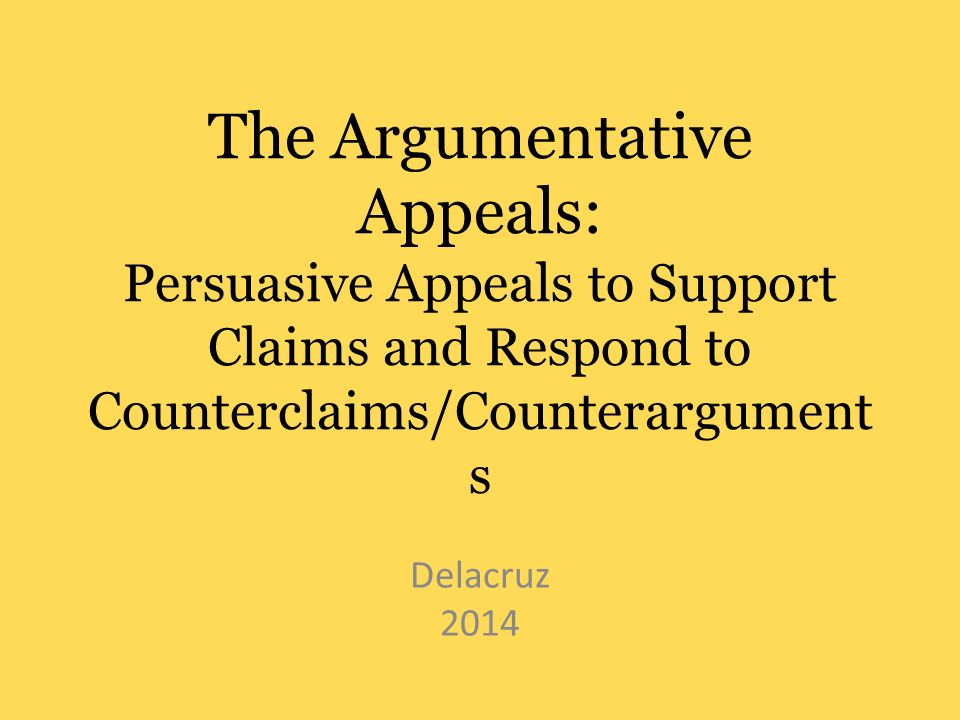 The Argumentative Appeals: Persuasive Appeals to Support Claims and Respond to Counterclaims/Counterargument s Delacruz 2014