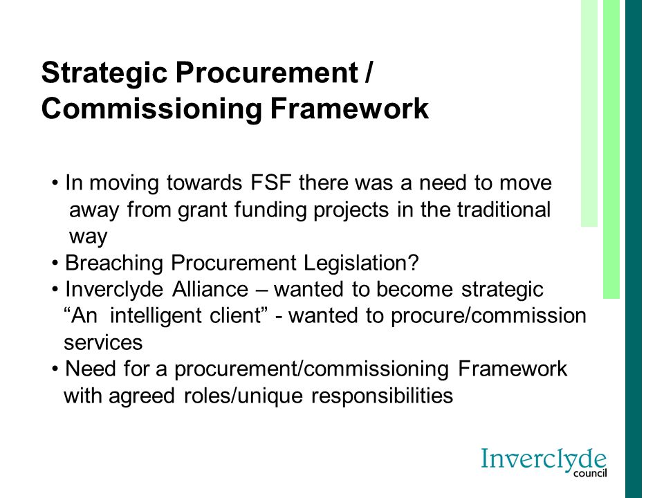 Strategic Procurement / Commissioning Framework In moving towards FSF there was a need to move away from grant funding projects in the traditional way Breaching Procurement Legislation.