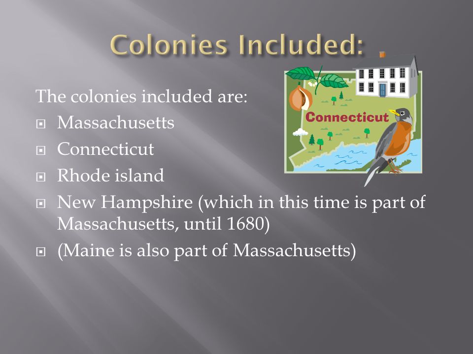 The colonies included are:  Massachusetts  Connecticut  Rhode island  New Hampshire (which in this time is part of Massachusetts, until 1680)  (Maine is also part of Massachusetts)