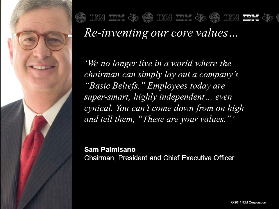 © 2011 IBM Corporation11 Re-inventing our core values… ‘We no longer live in a world where the chairman can simply lay out a company’s Basic Beliefs. Employees today are super-smart, highly independent… even cynical.