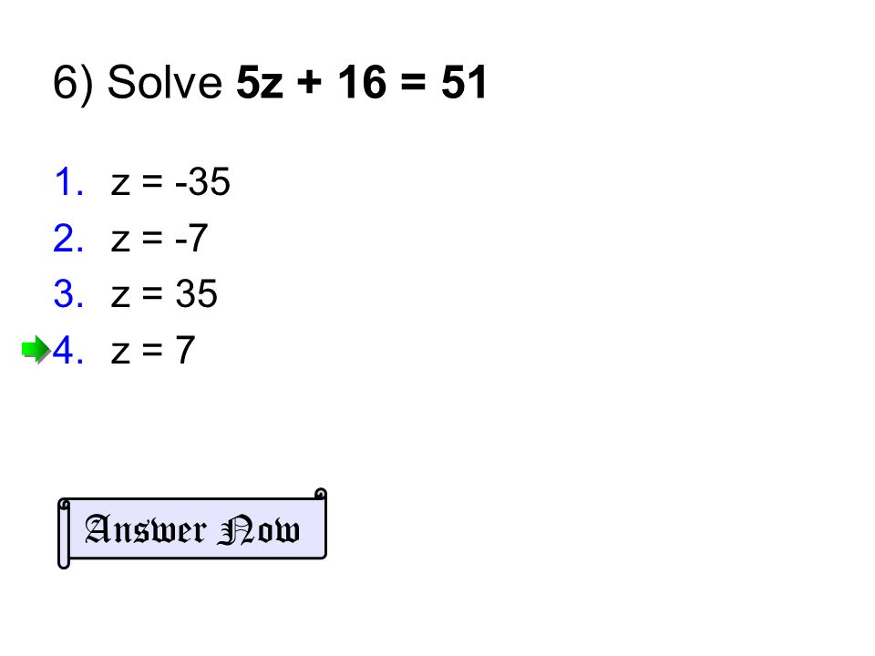 6) Solve 5z + 16 = 51 1.z = z = -7 3.z = 35 4.z = 7 Answer Now