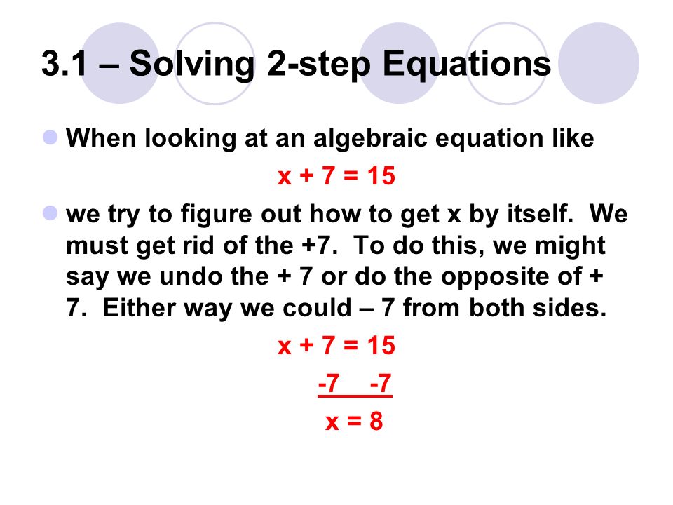 3.1 – Solving 2-step Equations When looking at an algebraic equation like x + 7 = 15 we try to figure out how to get x by itself.