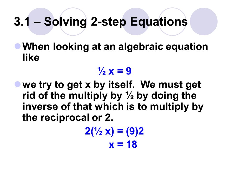 3.1 – Solving 2-step Equations When looking at an algebraic equation like ½ x = 9 we try to get x by itself.