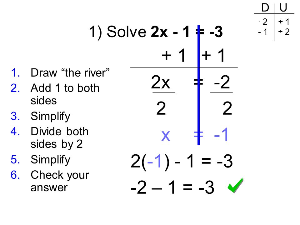1) Solve 2x - 1 = x = x = -1 2(-1) - 1 = – 1 = -3 1.Draw the river 2.Add 1 to both sides 3.Simplify 4.Divide both sides by 2 5.Simplify 6.Check your answer D U · ÷ 2