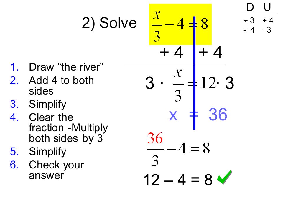 · · 3 x = – 4 = 8 2) Solve 1.Draw the river 2.Add 4 to both sides 3.Simplify 4.Clear the fraction -Multiply both sides by 3 5.Simplify 6.Check your answer D U ÷ · 3