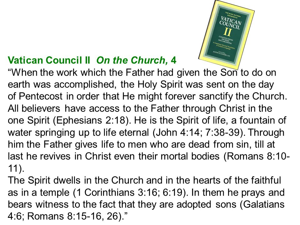 Vatican Council II On the Church, 4 When the work which the Father had given the Son to do on earth was accomplished, the Holy Spirit was sent on the day of Pentecost in order that He might forever sanctify the Church.