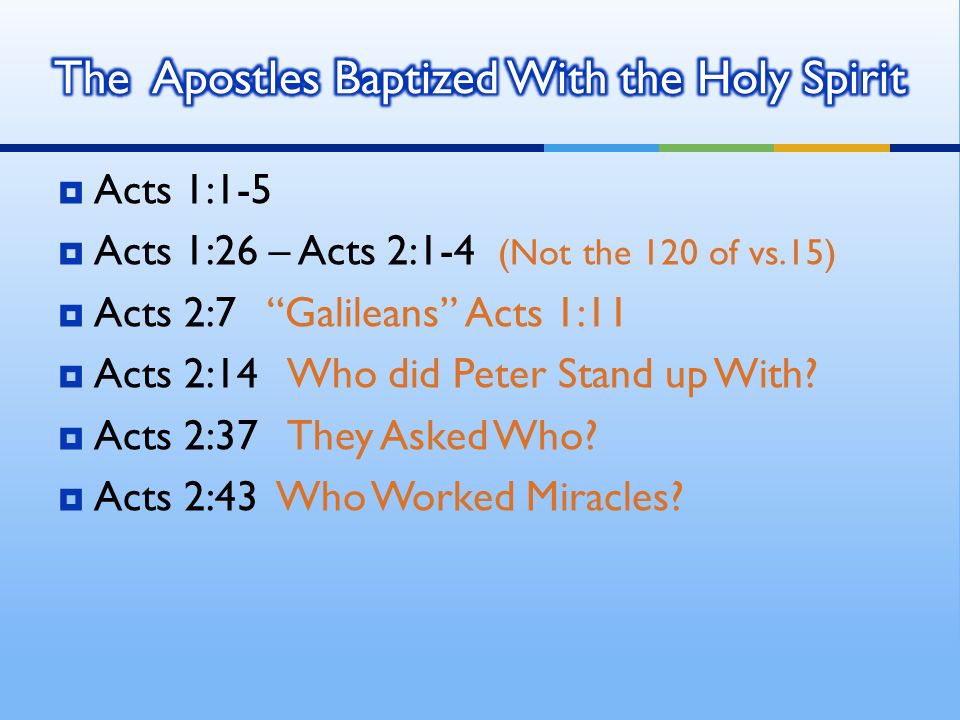  Acts 1:1-5  Acts 1:26 – Acts 2:1-4 (Not the 120 of vs.15)  Acts 2:7 Galileans Acts 1:11  Acts 2:14 Who did Peter Stand up With.