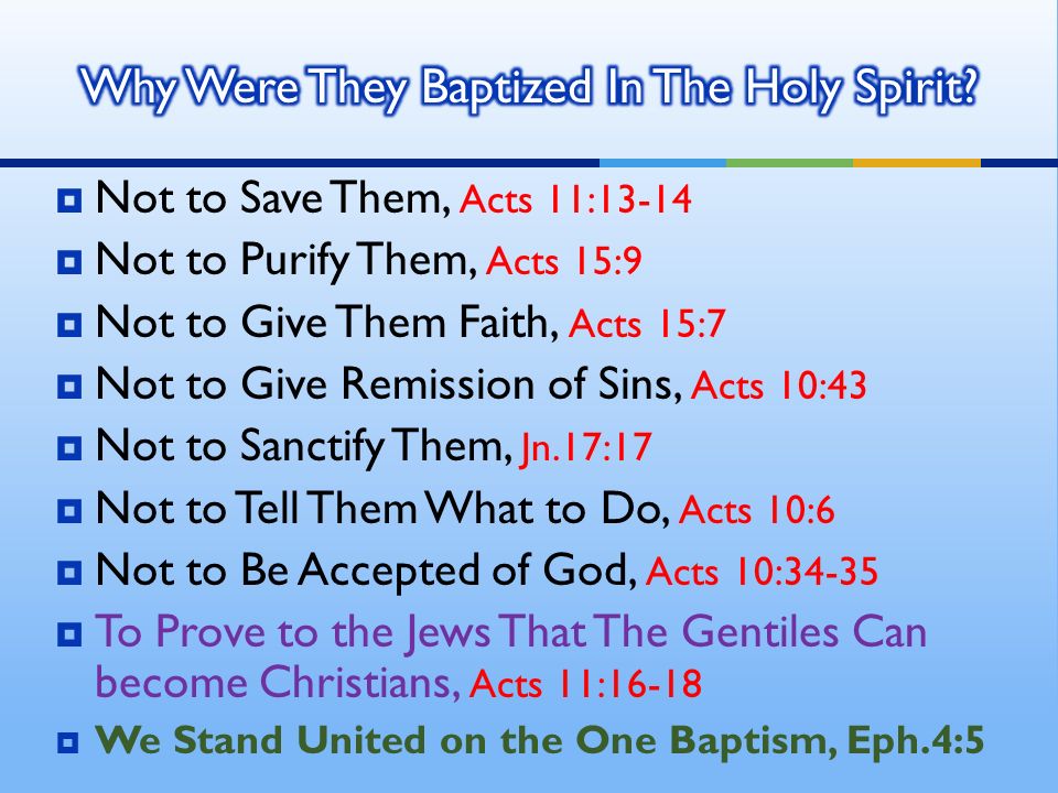  Not to Save Them, Acts 11:13-14  Not to Purify Them, Acts 15:9  Not to Give Them Faith, Acts 15:7  Not to Give Remission of Sins, Acts 10:43  Not to Sanctify Them, Jn.17:17  Not to Tell Them What to Do, Acts 10:6  Not to Be Accepted of God, Acts 10:34-35  To Prove to the Jews That The Gentiles Can become Christians, Acts 11:16-18  We Stand United on the One Baptism, Eph.4:5