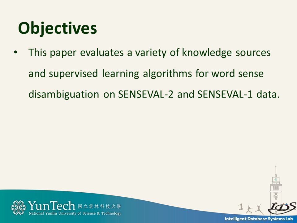 Intelligent Database Systems Lab Objectives This paper evaluates a variety of knowledge sources and supervised learning algorithms for word sense disambiguation on SENSEVAL-2 and SENSEVAL-1 data.