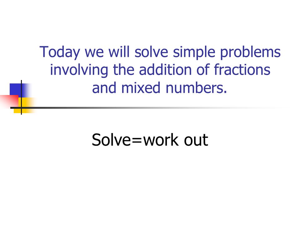 Today we will solve simple problems involving the addition of fractions and mixed numbers.