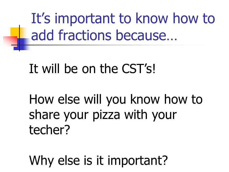 It’s important to know how to add fractions because… It will be on the CST’s.