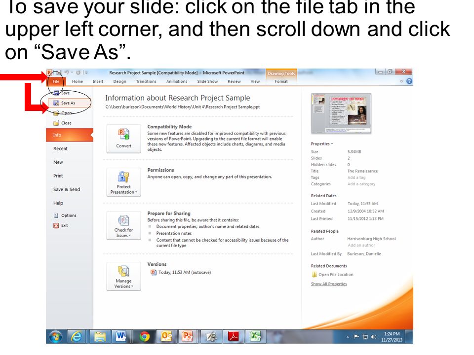 To save your slide: click on the file tab in the upper left corner, and then scroll down and click on Save As .