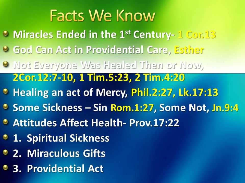 Miracles Ended in the 1 st Century- 1 Cor.13 God Can Act in Providential Care, Esther Not Everyone Was Healed Then or Now, 2Cor.12:7-10, 1 Tim.5:23, 2 Tim.4:20 Healing an act of Mercy, Phil.2:27, Lk.17:13 Some Sickness – Sin Rom.1:27, Some Not, Jn.9:4 Attitudes Affect Health- Prov.17:22 1.