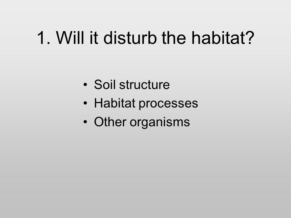 1. Will it disturb the habitat Soil structure Habitat processes Other organisms