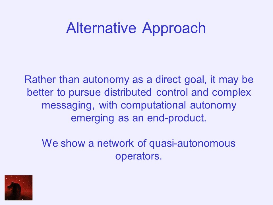 Alternative Approach Rather than autonomy as a direct goal, it may be better to pursue distributed control and complex messaging, with computational autonomy emerging as an end-product.