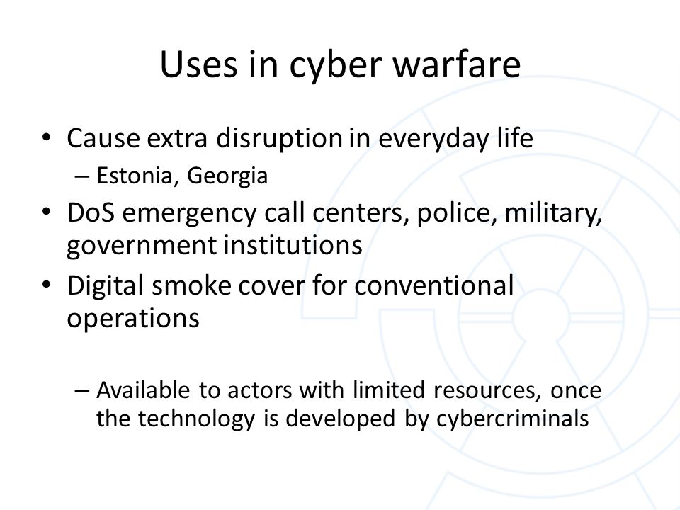 Uses in cyber warfare Cause extra disruption in everyday life – Estonia, Georgia DoS emergency call centers, police, military, government institutions Digital smoke cover for conventional operations – Available to actors with limited resources, once the technology is developed by cybercriminals