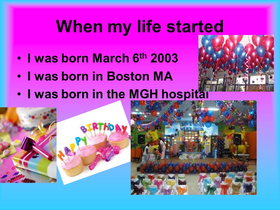 When my life started I was born March 6 th 2003 I was born in Boston MA I was born in the MGH hospital