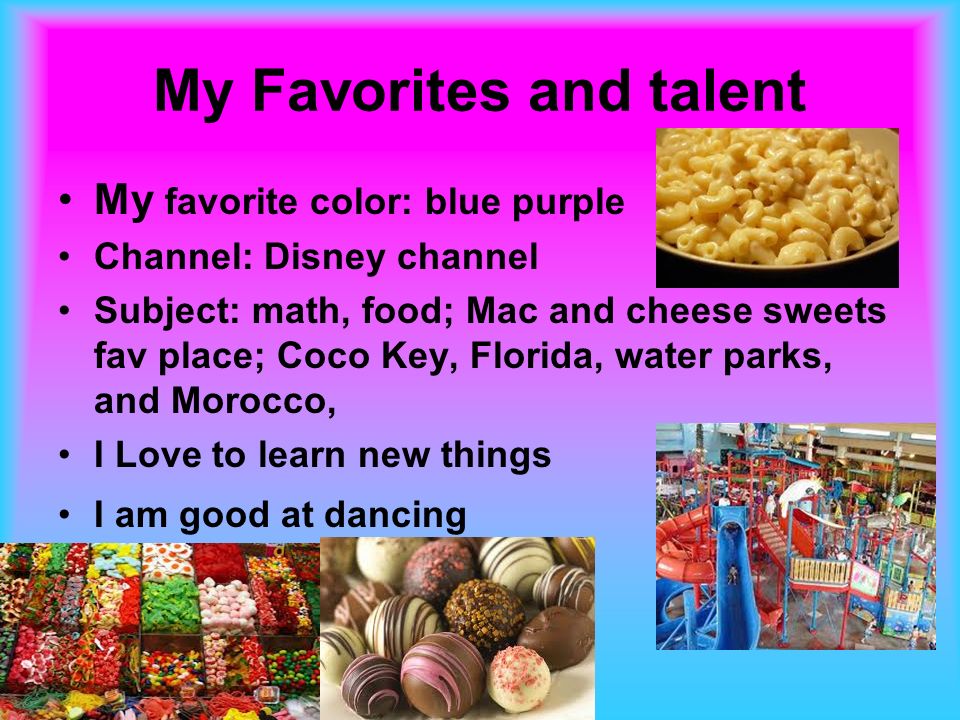 My Favorites and talent My favorite color: blue purple Channel: Disney channel Subject: math, food; Mac and cheese sweets fav place; Coco Key, Florida, water parks, and Morocco, I Love to learn new things I am good at dancing