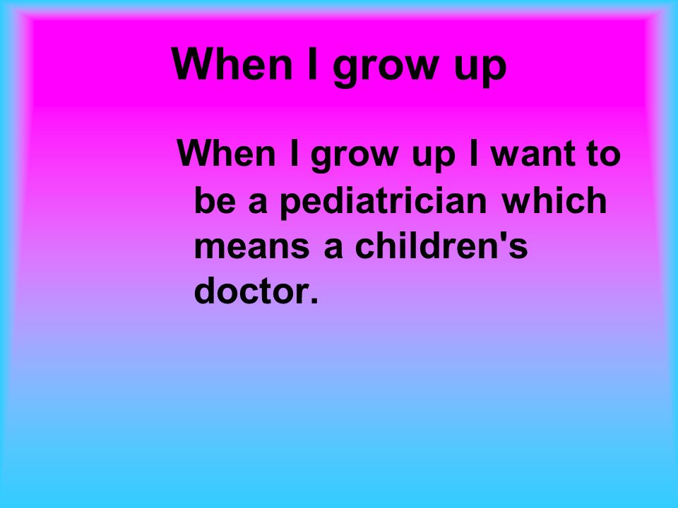 When I grow up When I grow up I want to be a pediatrician which means a children s doctor.
