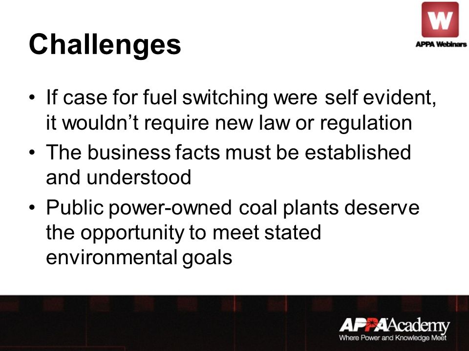 Challenges If case for fuel switching were self evident, it wouldn’t require new law or regulation The business facts must be established and understood Public power-owned coal plants deserve the opportunity to meet stated environmental goals