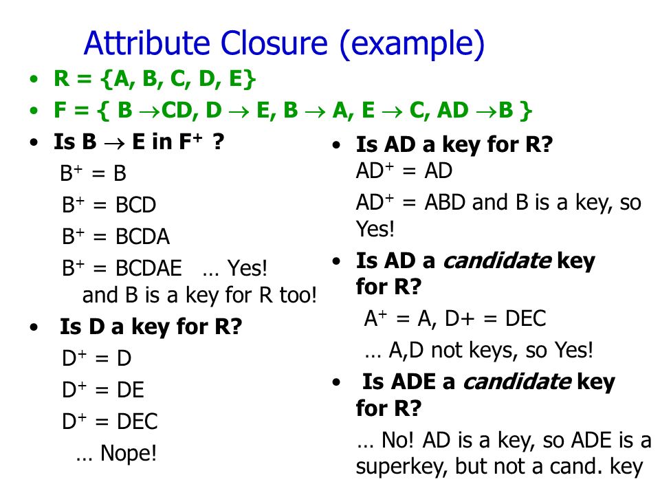 Attribute Closure (example) R = {A, B, C, D, E} F = { B  CD, D  E, B  A, E  C, AD  B } Is B  E in F + .