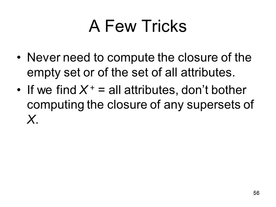 56 A Few Tricks Never need to compute the closure of the empty set or of the set of all attributes.