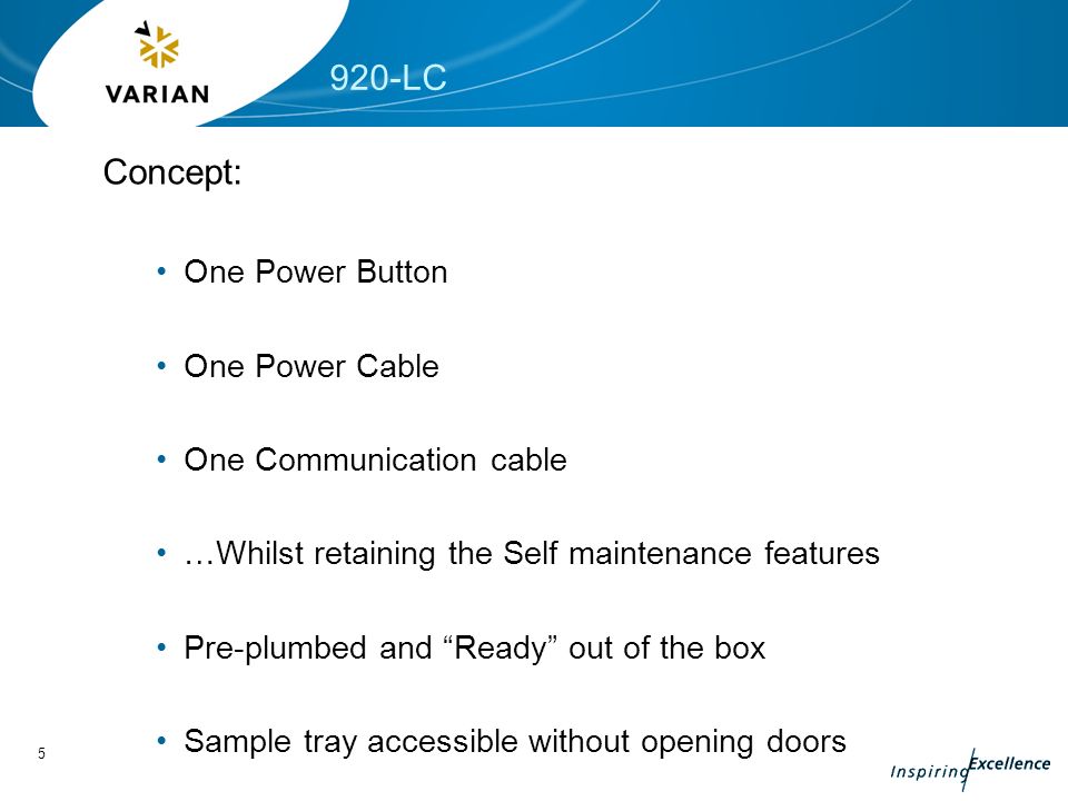 5 920-LC Concept: One Power Button One Power Cable One Communication cable …Whilst retaining the Self maintenance features Pre-plumbed and Ready out of the box Sample tray accessible without opening doors