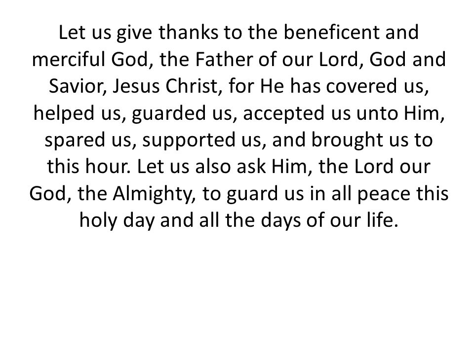 Let us give thanks to the beneficent and merciful God, the Father of our Lord, God and Savior, Jesus Christ, for He has covered us, helped us, guarded us, accepted us unto Him, spared us, supported us, and brought us to this hour.