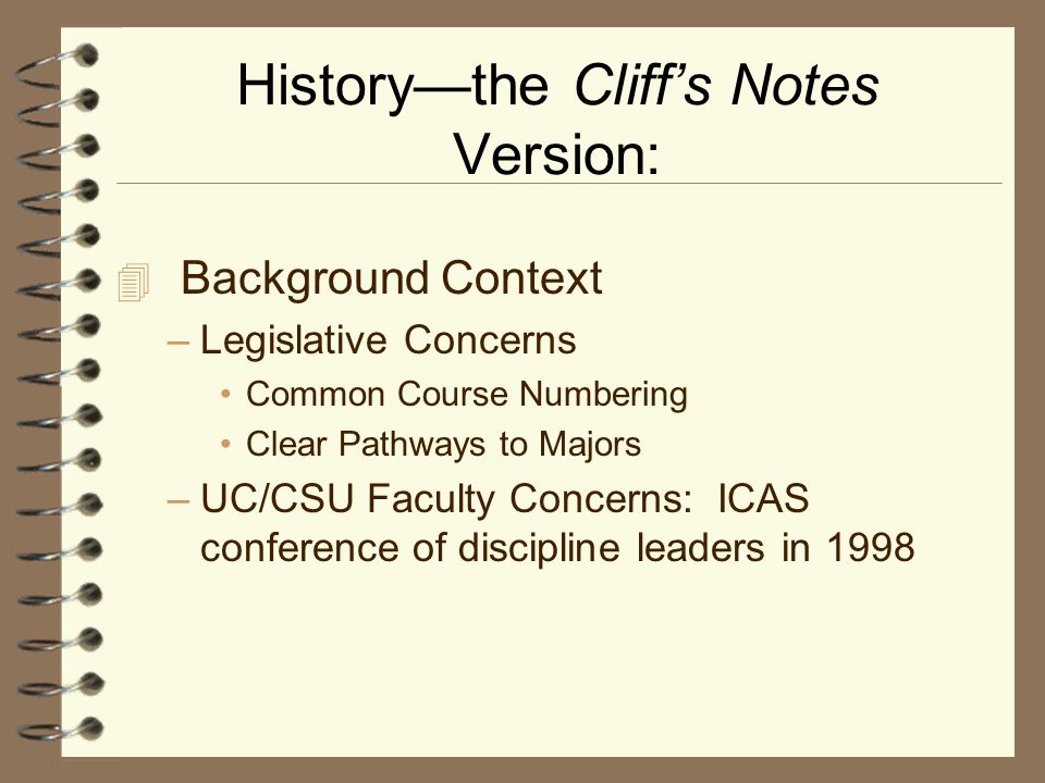 History—the Cliff’s Notes Version:  Background Context –Legislative Concerns Common Course Numbering Clear Pathways to Majors –UC/CSU Faculty Concerns: ICAS conference of discipline leaders in 1998